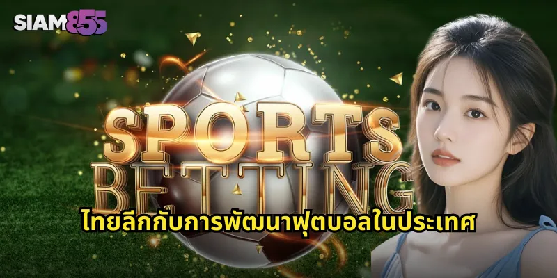 ไทยลีก SIAM855 ลุ้นบอลไทยสุดมันส์ พร้อมโปรโมชั่นพิเศษ 1 ไทยลีกกับการพัฒนาฟุตบอลในประเทศ